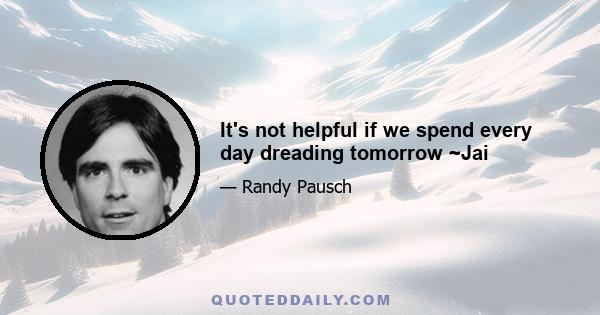 It's not helpful if we spend every day dreading tomorrow ~Jai