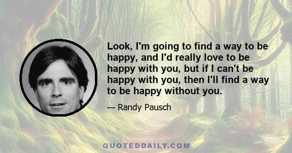 Look, I'm going to find a way to be happy, and I'd really love to be happy with you, but if I can't be happy with you, then I'll find a way to be happy without you.