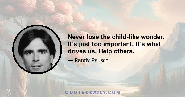 Never lose the child-like wonder. It’s just too important. It’s what drives us. Help others.