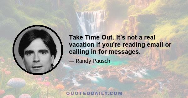 Take Time Out. It's not a real vacation if you're reading email or calling in for messages.