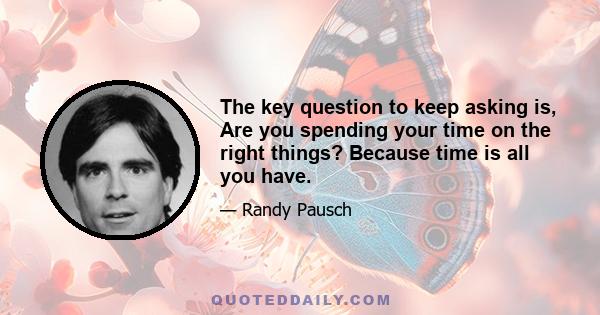 The key question to keep asking is, Are you spending your time on the right things? Because time is all you have.