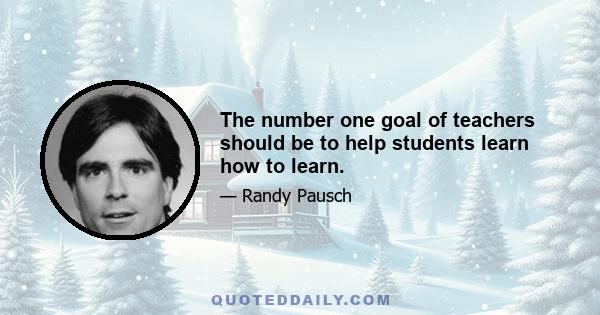 The number one goal of teachers should be to help students learn how to learn.