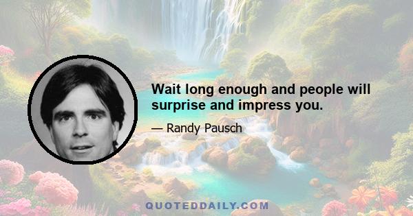 Wait long enough and people will surprise and impress you.