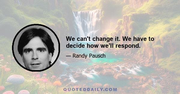 We can't change it. We have to decide how we'll respond.