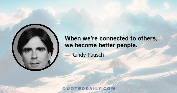 When we're connected to others, we become better people.