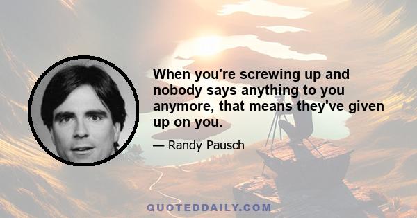 When you're screwing up and nobody says anything to you anymore, that means they've given up on you.