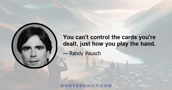 You can't control the cards you're dealt, just how you play the hand.