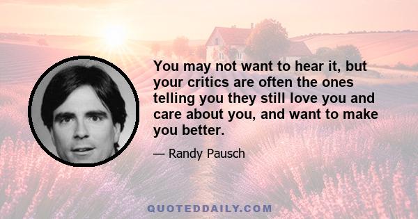 You may not want to hear it, but your critics are often the ones telling you they still love you and care about you, and want to make you better.