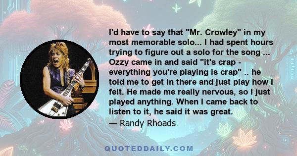 I'd have to say that Mr. Crowley in my most memorable solo... I had spent hours trying to figure out a solo for the song ... Ozzy came in and said it's crap - everything you're playing is crap .. he told me to get in