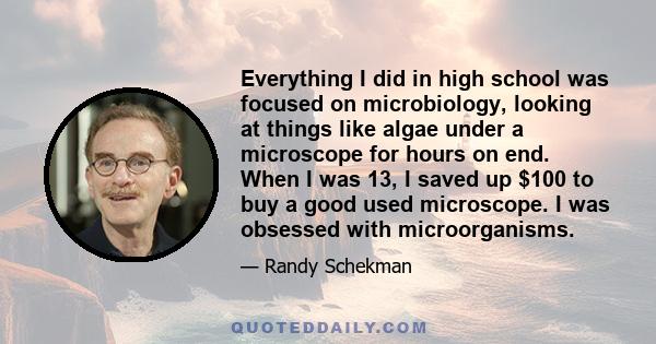 Everything I did in high school was focused on microbiology, looking at things like algae under a microscope for hours on end. When I was 13, I saved up $100 to buy a good used microscope. I was obsessed with