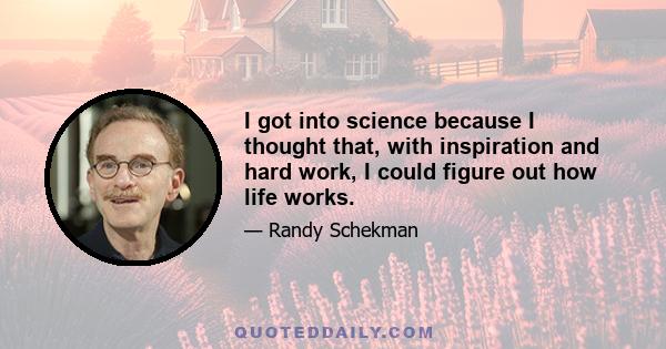 I got into science because I thought that, with inspiration and hard work, I could figure out how life works.