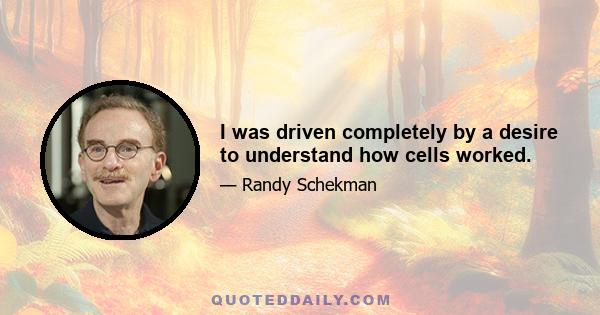 I was driven completely by a desire to understand how cells worked.