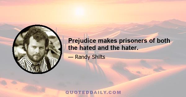 Prejudice makes prisoners of both the hated and the hater.