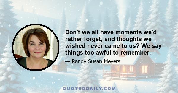 Don't we all have moments we'd rather forget, and thoughts we wished never came to us? We say things too awful to remember.