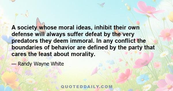 A society whose moral ideas, inhibit their own defense will always suffer defeat by the very predators they deem immoral. In any conflict the boundaries of behavior are defined by the party that cares the least about