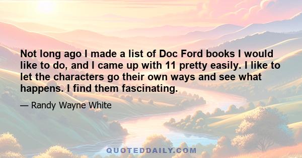 Not long ago I made a list of Doc Ford books I would like to do, and I came up with 11 pretty easily. I like to let the characters go their own ways and see what happens. I find them fascinating.