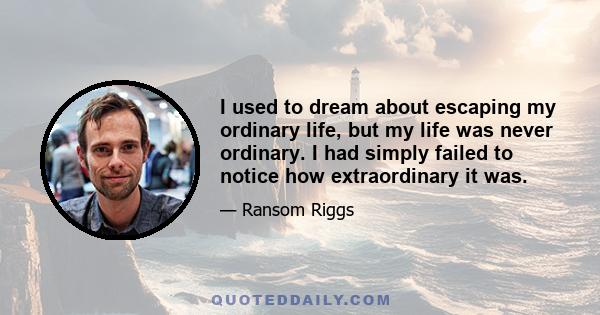 I used to dream about escaping my ordinary life, but my life was never ordinary. I had simply failed to notice how extraordinary it was.