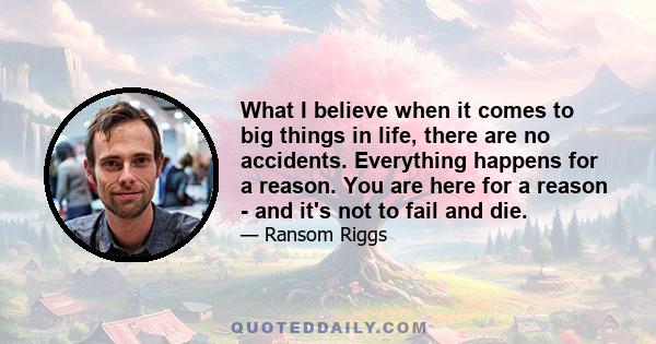 What I believe when it comes to big things in life, there are no accidents. Everything happens for a reason. You are here for a reason - and it's not to fail and die.