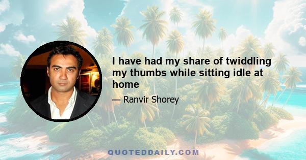 I have had my share of twiddling my thumbs while sitting idle at home