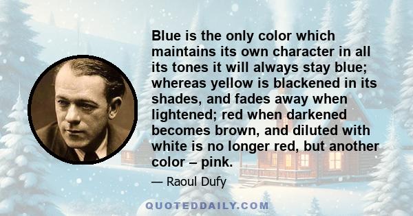 Blue is the only color which maintains its own character in all its tones it will always stay blue; whereas yellow is blackened in its shades, and fades away when lightened; red when darkened becomes brown, and diluted