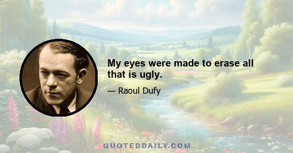 My eyes were made to erase all that is ugly.