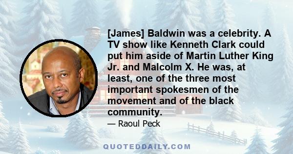 [James] Baldwin was a celebrity. A TV show like Kenneth Clark could put him aside of Martin Luther King Jr. and Malcolm X. He was, at least, one of the three most important spokesmen of the movement and of the black