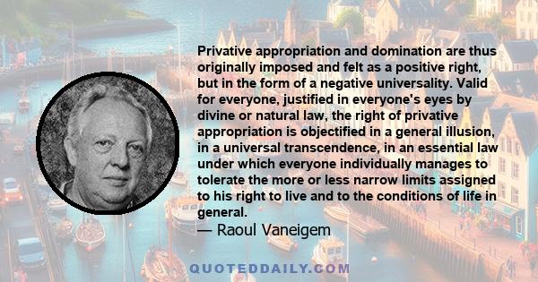 Privative appropriation and domination are thus originally imposed and felt as a positive right, but in the form of a negative universality. Valid for everyone, justified in everyone's eyes by divine or natural law, the 