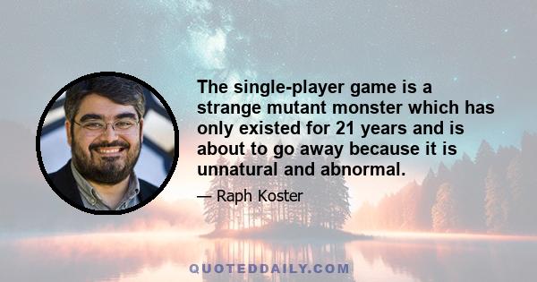 The single-player game is a strange mutant monster which has only existed for 21 years and is about to go away because it is unnatural and abnormal.