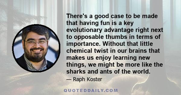 There's a good case to be made that having fun is a key evolutionary advantage right next to opposable thumbs in terms of importance. Without that little chemical twist in our brains that makes us enjoy learning new