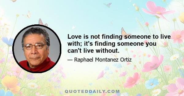 Love is not finding someone to live with; it's finding someone you can't live without.