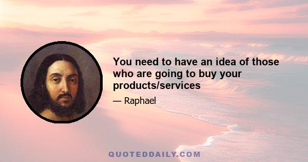 You need to have an idea of those who are going to buy your products/services