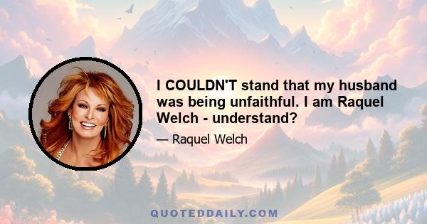 I COULDN'T stand that my husband was being unfaithful. I am Raquel Welch - understand?