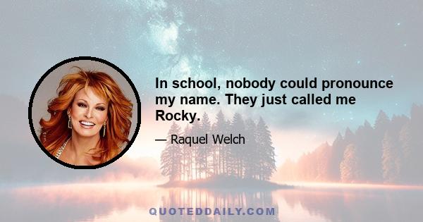 In school, nobody could pronounce my name. They just called me Rocky.