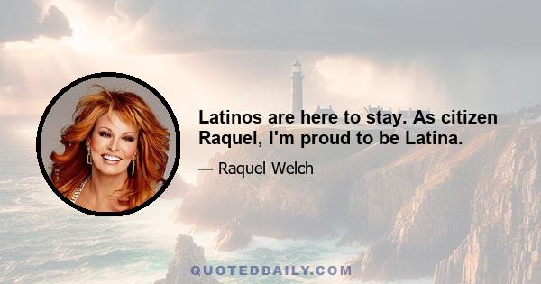 Latinos are here to stay. As citizen Raquel, I'm proud to be Latina.