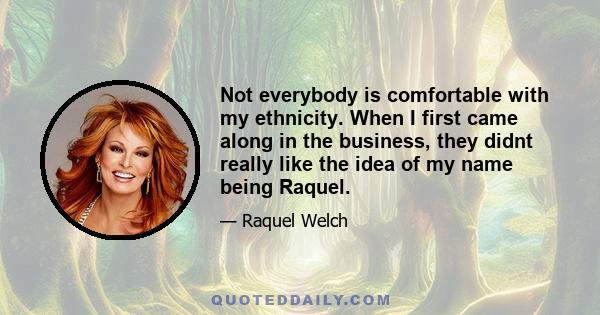 Not everybody is comfortable with my ethnicity. When I first came along in the business, they didnt really like the idea of my name being Raquel.