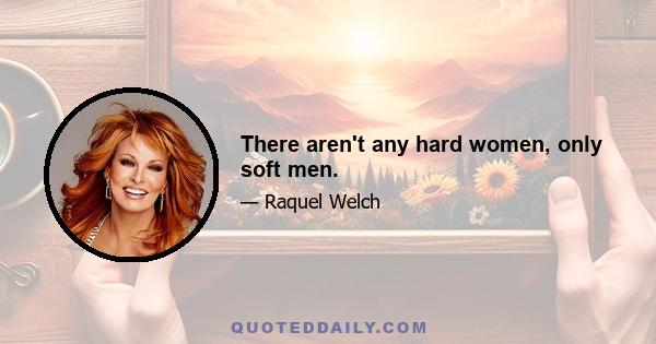 There aren't any hard women, only soft men.