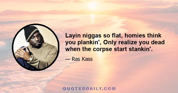 Layin niggas so flat, homies think you plankin', Only realize you dead when the corpse start stankin'.