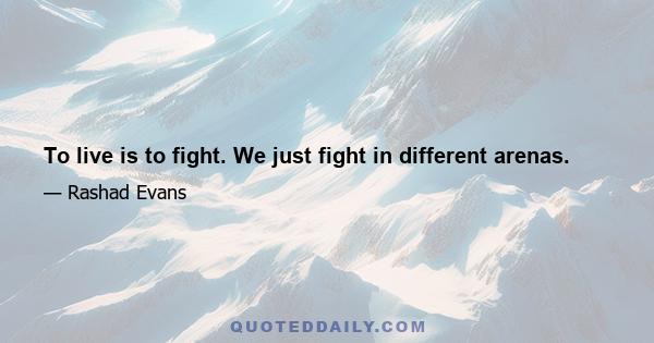 To live is to fight. We just fight in different arenas.