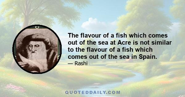 The flavour of a fish which comes out of the sea at Acre is not similar to the flavour of a fish which comes out of the sea in Spain.