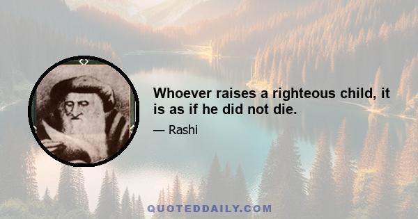 Whoever raises a righteous child, it is as if he did not die.