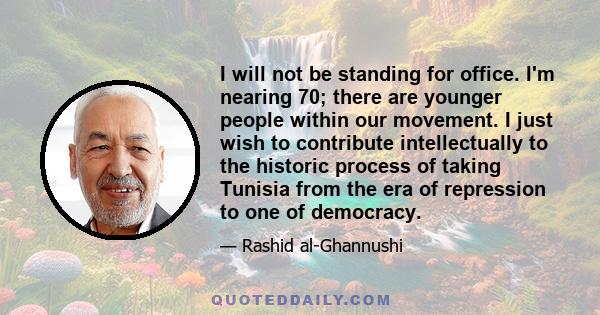 I will not be standing for office. I'm nearing 70; there are younger people within our movement. I just wish to contribute intellectually to the historic process of taking Tunisia from the era of repression to one of