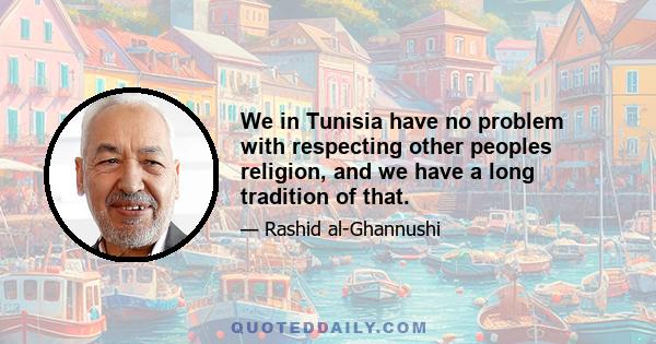 We in Tunisia have no problem with respecting other peoples religion, and we have a long tradition of that.