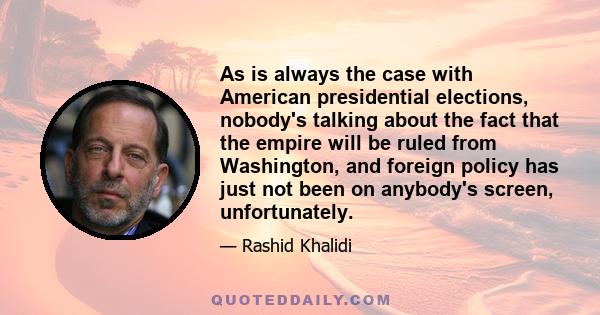 As is always the case with American presidential elections, nobody's talking about the fact that the empire will be ruled from Washington, and foreign policy has just not been on anybody's screen, unfortunately.