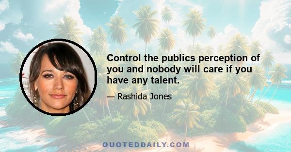 Control the publics perception of you and nobody will care if you have any talent.