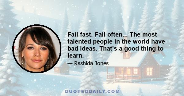 Fail fast. Fail often... The most talented people in the world have bad ideas. That's a good thing to learn.