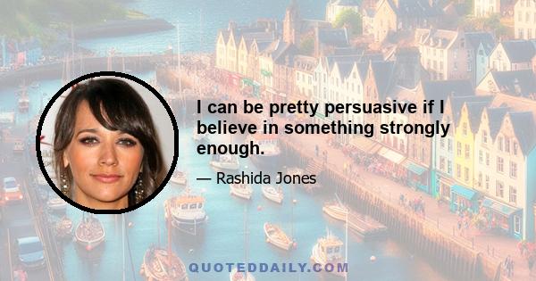 I can be pretty persuasive if I believe in something strongly enough.
