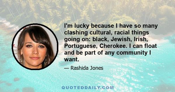 I'm lucky because I have so many clashing cultural, racial things going on: black, Jewish, Irish, Portuguese, Cherokee. I can float and be part of any community I want.