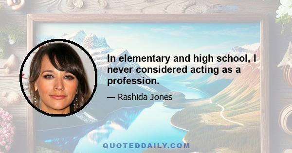 In elementary and high school, I never considered acting as a profession.