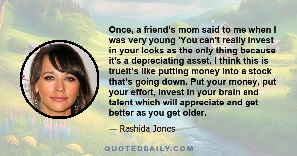 Once, a friend’s mom said to me when I was very young 'You can't really invest in your looks as the only thing because it's a depreciating asset. I think this is trueit’s like putting money into a stock that’s going