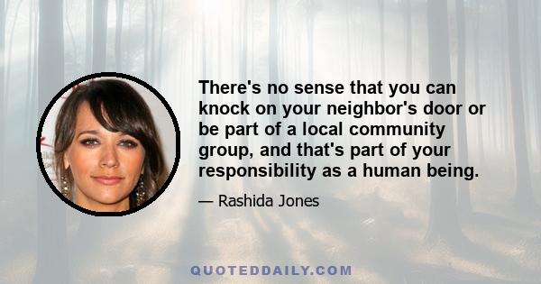 There's no sense that you can knock on your neighbor's door or be part of a local community group, and that's part of your responsibility as a human being.